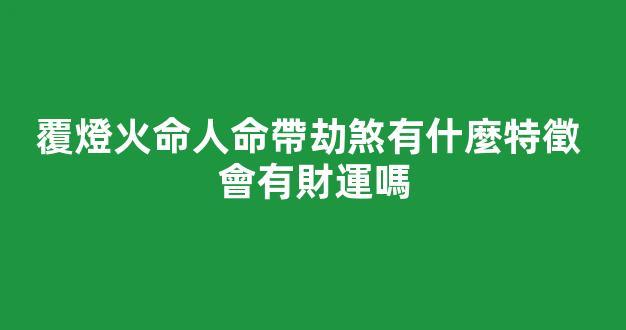 覆燈火命人命帶劫煞有什麼特徵 會有財運嗎